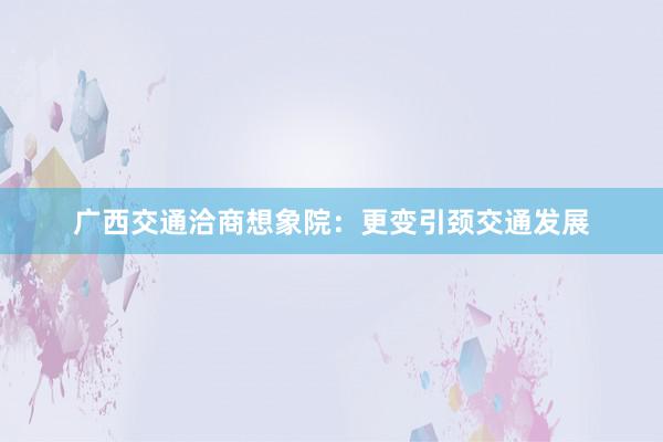 广西交通洽商想象院：更变引颈交通发展